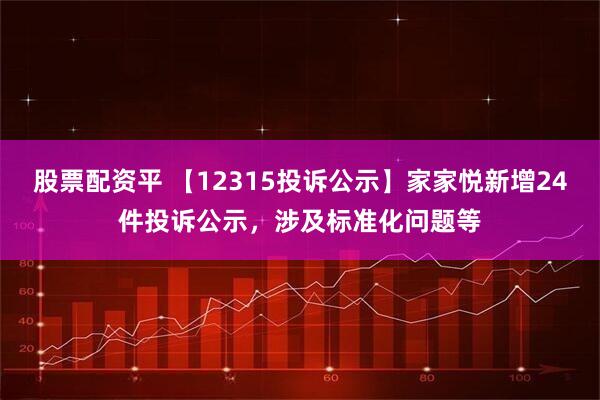 股票配资平 【12315投诉公示】家家悦新增24件投诉公示，涉及标准化问题等