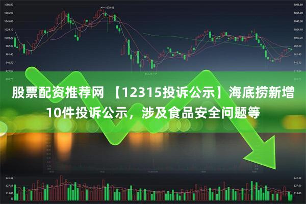 股票配资推荐网 【12315投诉公示】海底捞新增10件投诉公示，涉及食品安全问题等