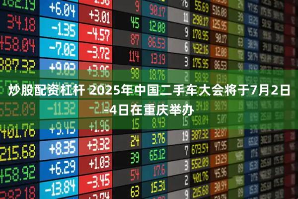 炒股配资杠杆 2025年中国二手车大会将于7月2日-4日在重庆举办
