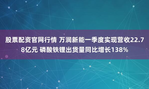 股票配资官网行情 万润新能一季度实现营收22.78亿元 磷酸铁锂出货量同比增长138%