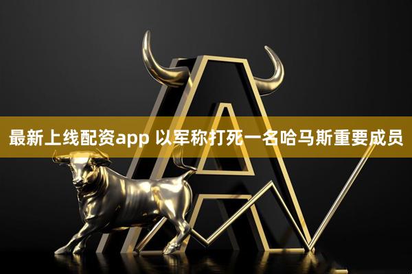 最新上线配资app 以军称打死一名哈马斯重要成员