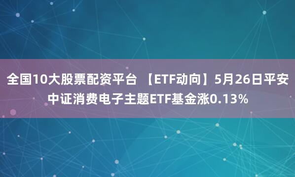 全国10大股票配资平台 【ETF动向】5月26日平安中证消费电子主题ETF基金涨0.13%