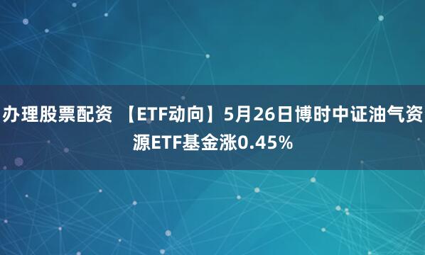 办理股票配资 【ETF动向】5月26日博时中证油气资源ETF基金涨0.45%