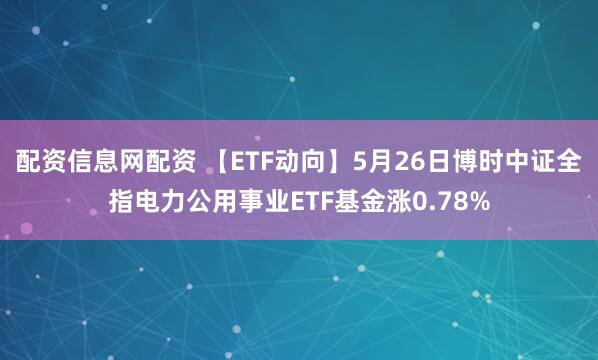 配资信息网配资 【ETF动向】5月26日博时中证全指电力公用事业ETF基金涨0.78%