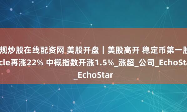 正规炒股在线配资网 美股开盘｜美股高开 稳定币第一股Circle再涨22% 中概指数开涨1.5%_涨超_公司_EchoStar