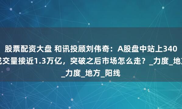 股票配资大盘 和讯投顾刘伟奇：A股盘中站上3400点，成交量接近1.3万亿，突破之后市场怎么走？_力度_地方_阳线