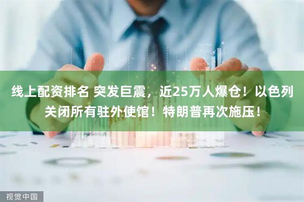 线上配资排名 突发巨震，近25万人爆仓！以色列关闭所有驻外使馆！特朗普再次施压！