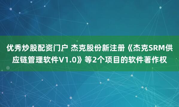 优秀炒股配资门户 杰克股份新注册《杰克SRM供应链管理软件V1.0》等2个项目的软件著作权