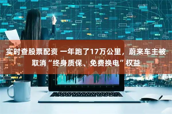 实时查股票配资 一年跑了17万公里，蔚来车主被取消“终身质保、免费换电”权益