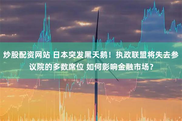 炒股配资网站 日本突发黑天鹅！执政联盟将失去参议院的多数席位 如何影响金融市场？