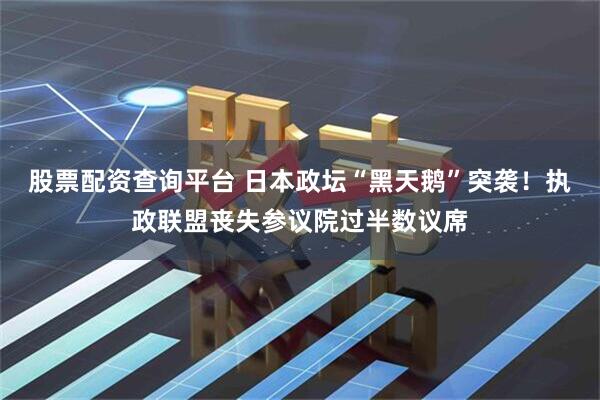 股票配资查询平台 日本政坛“黑天鹅”突袭！执政联盟丧失参议院过半数议席