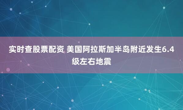实时查股票配资 美国阿拉斯加半岛附近发生6.4级左右地震