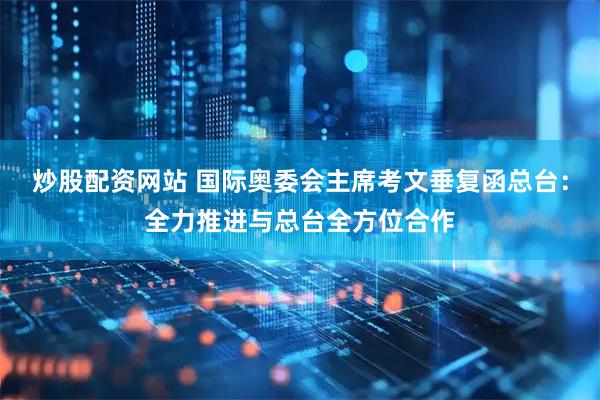 炒股配资网站 国际奥委会主席考文垂复函总台：全力推进与总台全方位合作