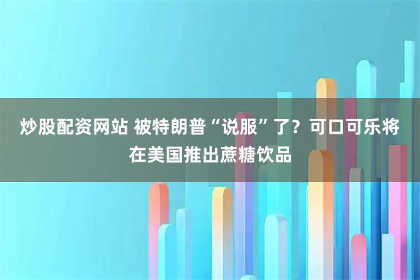 炒股配资网站 被特朗普“说服”了？可口可乐将在美国推出蔗糖饮品