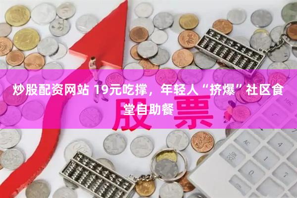 炒股配资网站 19元吃撑，年轻人“挤爆”社区食堂自助餐