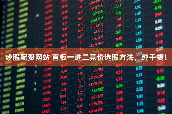 炒股配资网站 首板一进二竞价选股方法，纯干货！