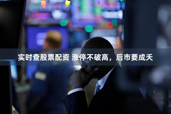 实时查股票配资 涨停不破高，后市要成夭