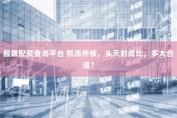 股票配资查询平台 抓涨停板，头天封成比，多大合适？