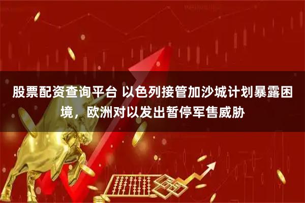 股票配资查询平台 以色列接管加沙城计划暴露困境，欧洲对以发出暂停军售威胁