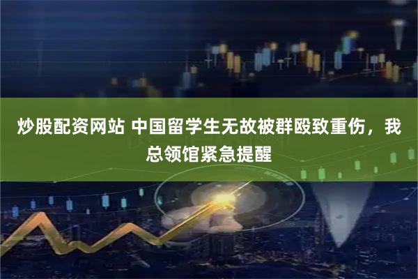 炒股配资网站 中国留学生无故被群殴致重伤，我总领馆紧急提醒