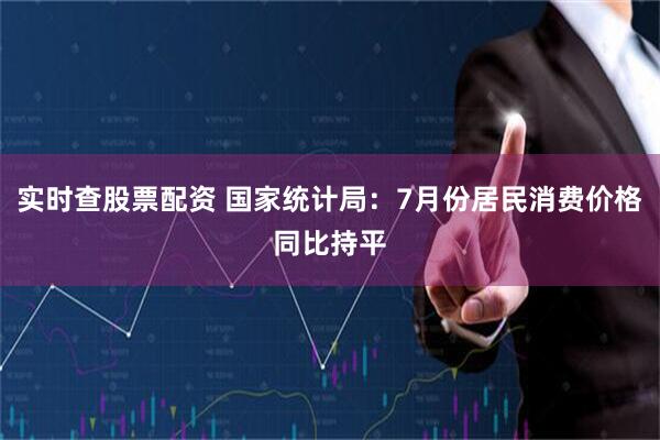 实时查股票配资 国家统计局：7月份居民消费价格同比持平