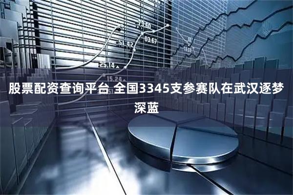 股票配资查询平台 全国3345支参赛队在武汉逐梦深蓝