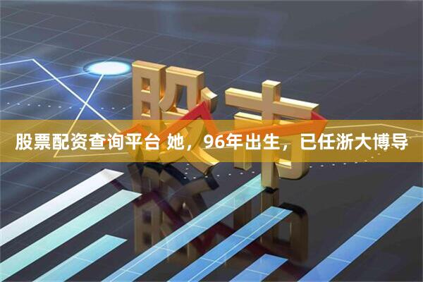 股票配资查询平台 她，96年出生，已任浙大博导
