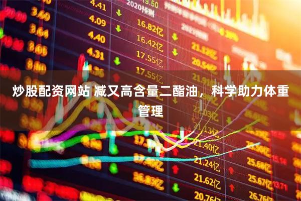 炒股配资网站 减又高含量二酯油，科学助力体重管理