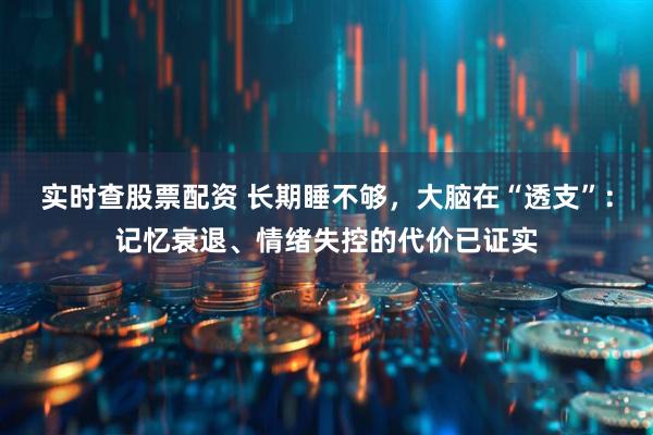 实时查股票配资 长期睡不够，大脑在“透支”：记忆衰退、情绪失控的代价已证实