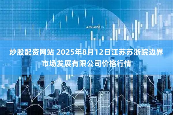 炒股配资网站 2025年8月12日江苏苏浙皖边界市场发展有限公司价格行情