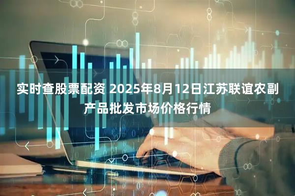 实时查股票配资 2025年8月12日江苏联谊农副产品批发市场价格行情