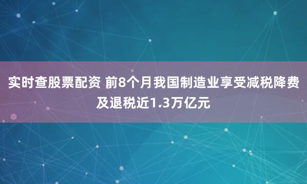 实时查股票配资 前8个月我国制造业享受减税降费及退税近1.3万亿元