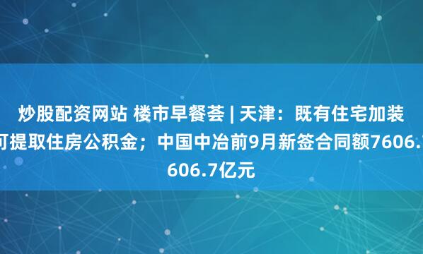 炒股配资网站 楼市早餐荟 | 天津：既有住宅加装电梯可提取住房公积金；中国中冶前9月新签合同额7606.7亿元