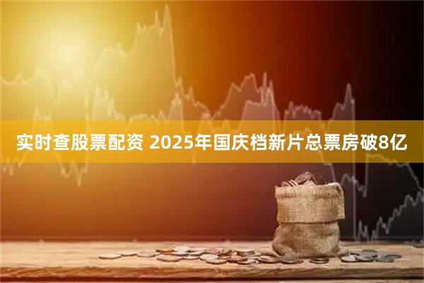 实时查股票配资 2025年国庆档新片总票房破8亿