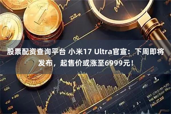 股票配资查询平台 小米17 Ultra官宣：下周即将发布，起售价或涨至6999元！