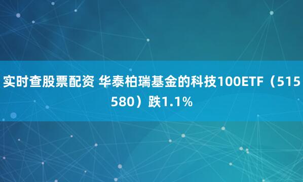 实时查股票配资 华泰柏瑞基金的科技100ETF(515580)跌1.1%