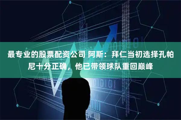 最专业的股票配资公司 阿斯：拜仁当初选择孔帕尼十分正确，他已带领球队重回巅峰