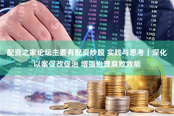 配资之家论坛主要有配资炒股 实践与思考丨深化以案促改促治 增强治理腐败效能