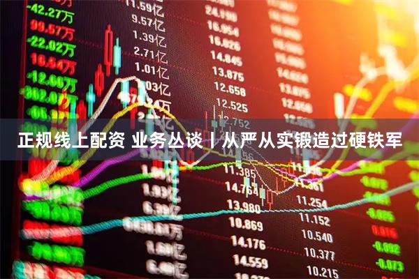 正规线上配资 业务丛谈丨从严从实锻造过硬铁军