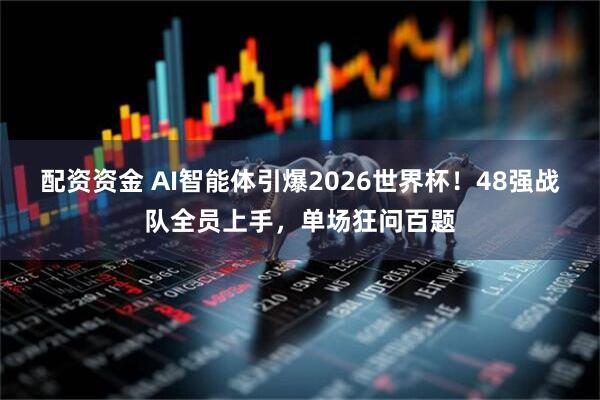 配资资金 AI智能体引爆2026世界杯！48强战队全员上手，单场狂问百题