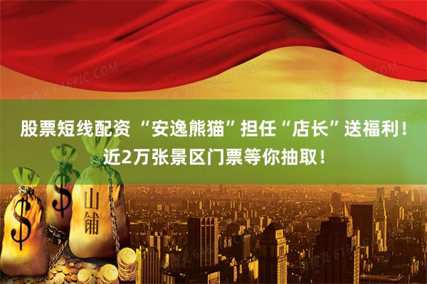 股票短线配资 “安逸熊猫”担任“店长”送福利！近2万张景区门票等你抽取！