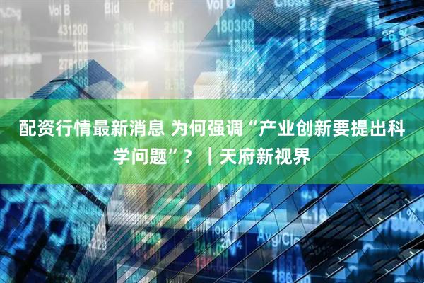 配资行情最新消息 为何强调“产业创新要提出科学问题”？｜天府新视界