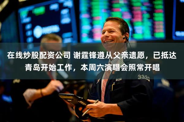 在线炒股配资公司 谢霆锋遵从父亲遗愿，已抵达青岛开始工作，本周六演唱会照常开唱