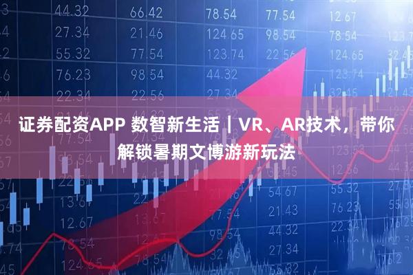 证券配资APP 数智新生活｜VR、AR技术，带你解锁暑期文博游新玩法
