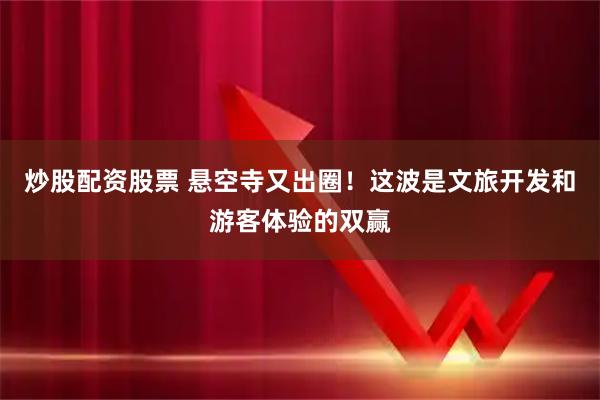 炒股配资股票 悬空寺又出圈！这波是文旅开发和游客体验的双赢