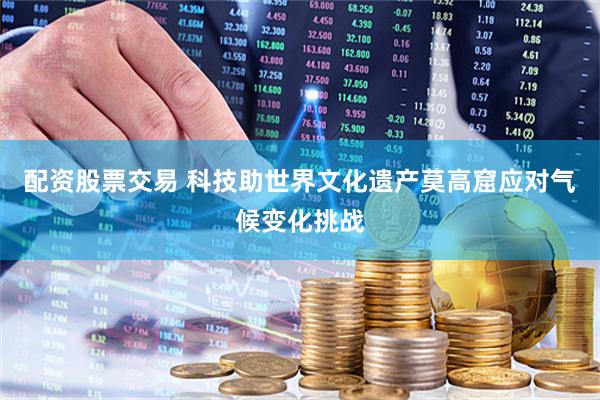 配资股票交易 科技助世界文化遗产莫高窟应对气候变化挑战
