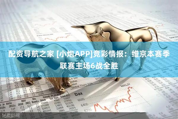 配资导航之家 [小炮APP]竞彩情报：维京本赛季联赛主场6战全胜
