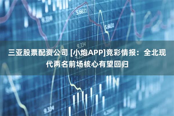 三亚股票配资公司 [小炮APP]竞彩情报：全北现代两名前场核心有望回归