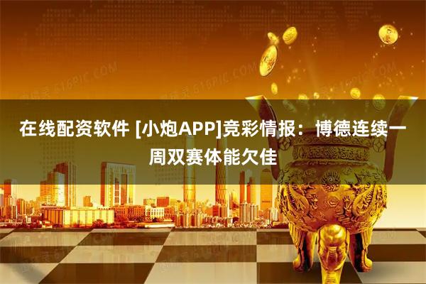 在线配资软件 [小炮APP]竞彩情报：博德连续一周双赛体能欠佳