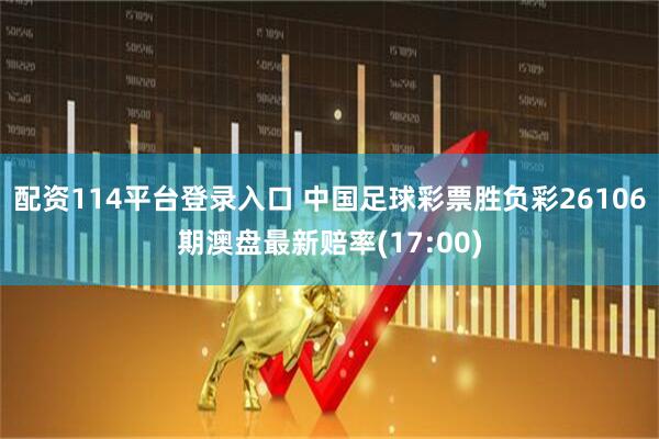 配资114平台登录入口 中国足球彩票胜负彩26106期澳盘最新赔率(17:00)